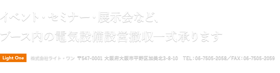 イベント・セミナー・展示会など、ブース内の電気設備設営撤収一式承ります ＜Light One＞ 株式会社ライト・ワン　〒547-0001 大阪府大阪市平野区加美北3-8-10　TEL：06-7505-2058／FAX：06-7505-2059